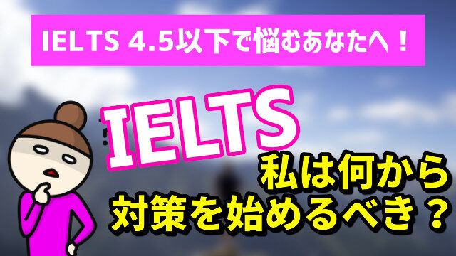 [IELTS 4.5以下の方] IELTSは何から対策を始めるべき？